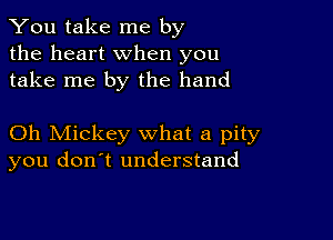 You take me by
the heart when you
take me by the hand

Oh Mickey what a pity
you don't understand