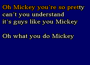 Oh Mickey you're so pretty
can't you understand
it's guys like you Mickey

Oh what you do Mickey