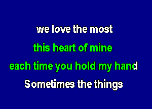 we love the most
this heart of mine

each time you hold my hand

Sometimes the things