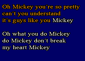 Oh Mickey you're so pretty
can't you understand
it's guys like you Mickey

Oh what you do Mickey
do Mickey don't break
my heart Mickey