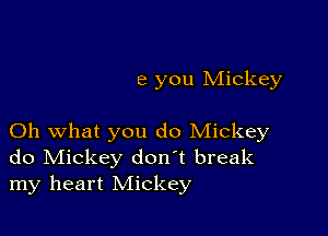 e you Mickey

Oh what you do Mickey
do Mickey don't break
my heart Mickey