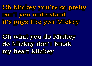 Oh Mickey you're so pretty
can't you understand
it's guys like you Mickey

Oh what you do Mickey
do Mickey don't break
my heart Mickey