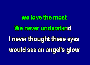 we love the most
We never understand
I never thought these eyes

would see an angel's glow