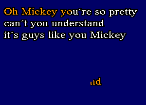 0h Mickey you're so pretty
can't you understand
it's guys like you Mickey