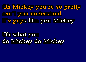 0h Mickey you're so pretty
can't you understand
it's guys like you Mickey

Oh what you
do Mickey do Mickey