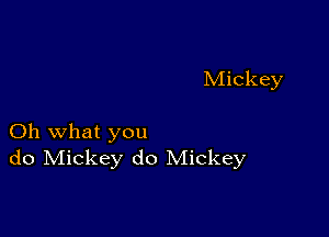 Mickey

Oh what you
do Mickey do Mickey