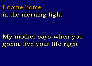 I come home
in the morning light

My mother says when you
gonna live your life right