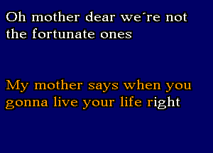 Oh mother dear we're not
the fortunate ones

My mother says when you
gonna live your life right