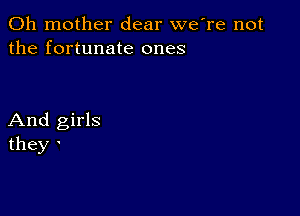 0h mother dear weTe not
the fortunate ones

And girls
they '