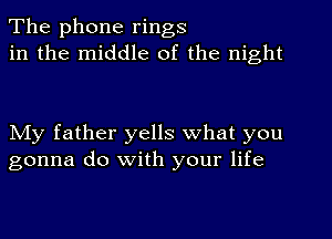 The phone rings
in the middle of the night

NIy father yells what you
gonna do with your life