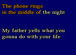 The phone rings
in the middle of the night

NIy father yells what you
gonna do with your life