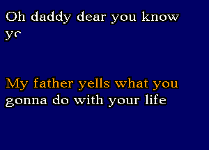 0h daddy dear you know
y?

My father yells what you
gonna do with your life