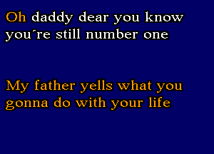 Oh daddy dear you know
you're still number one

NIy father yells what you
gonna do with your life