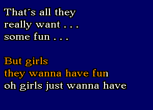 That's all they
really want . . .
some fun . . .

But girls
they wanna have fun
oh girls just wanna have