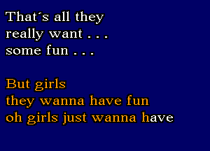 That's all they
really want . . .
some fun . . .

But girls
they wanna have fun
oh girls just wanna have