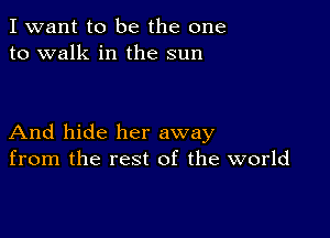 I want to be the one
to walk in the sun

And hide her away
from the rest of the world