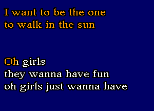 I want to be the one
to walk in the sun

Oh girls
they wanna have fun
oh girls just wanna have