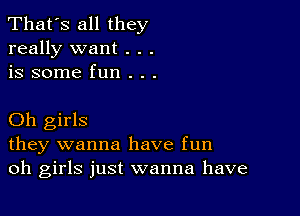 That's all they
really want . . .
is some fun . . .

Oh girls
they wanna have fun
oh girls just wanna have