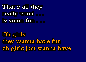 That's all they
really want . . .
is some fun . . .

Oh girls
they wanna have fun
oh girls just wanna have