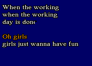 When the working
when the working
day is dom

Oh girls
girls just wanna have fun