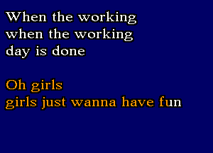 When the working
when the working
day is done

Oh girls
girls just wanna have fun