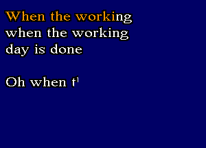 When the working
when the working
day is done

Oh when t'