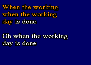 When the working
when the working
day is done

Oh when the working
day is done