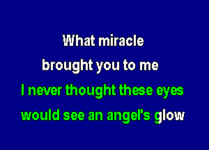 What miracle
brought you to me

I never thought these eyes

would see an angel's glow