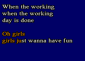 When the working
when the working
day is done

Oh girls
girls just wanna have fun