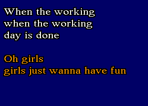 When the working
when the working
day is done

Oh girls
girls just wanna have fun