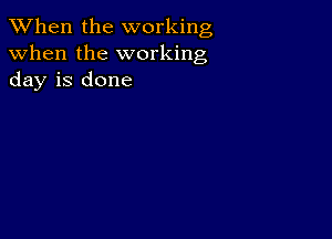 When the working
when the working
day is done