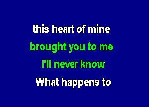 this heart of mine
brought you to me
I'll never know

What happens to