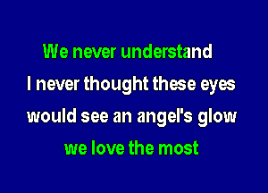 We never understand
I never thought these eyes

would see an angel's glow

we love the most