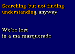 Searching but not finding
understanding anyway

XVe're lost
in a ma-masquerade