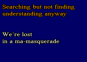 Searching but not finding
understanding anyway

XVe're lost
in a ma-masquerade