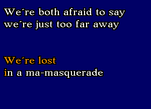 TWe're both afraid to say
we're just too far away

XVe're lost
in a ma-masquerade