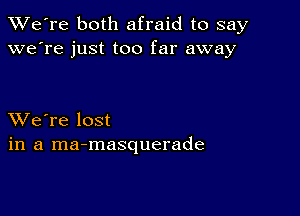 TWe're both afraid to say
we're just too far away

XVe're lost
in a ma-masquerade