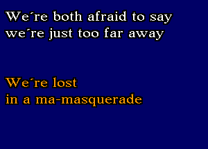 TWe're both afraid to say
we're just too far away

XVe're lost
in a ma-masquerade