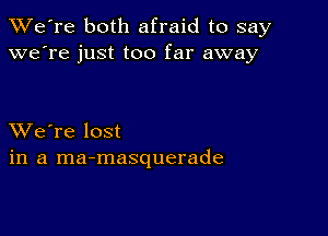 TWe're both afraid to say
we're just too far away

XVe're lost
in a ma-masquerade