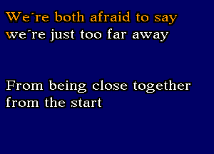 TWe're both afraid to say
we're just too far away

From being close together
from the start