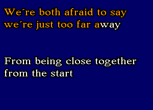 TWe're both afraid to say
we're just too far away

From being close together
from the start