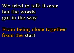 We tried to talk it over
but the words
got in the way

From being close together
from the start