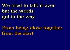 We tried to talk it over
but the words
got in the way

From being close together
from the start