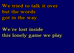 We tried to talk it over
but the words
got in the way

XVe're lost inside
this lonely game we play