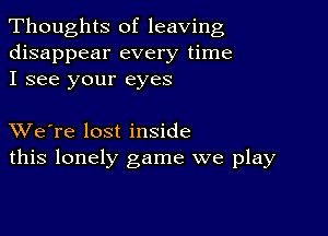 Thoughts of leaving
disappear every time
I see your eyes

XVe're lost inside
this lonely game we play