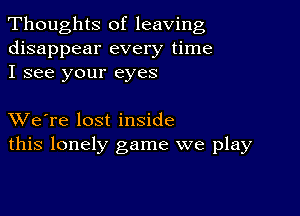 Thoughts of leaving
disappear every time
I see your eyes

XVe're lost inside
this lonely game we play