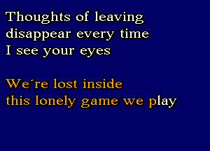 Thoughts of leaving
disappear every time
I see your eyes

XVe're lost inside
this lonely game we play