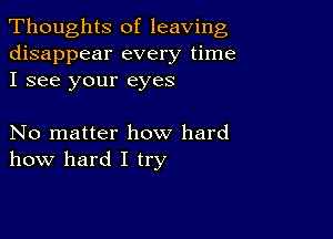 Thoughts of leaving
disappear every time
I see your eyes

No matter how hard
how hard I try