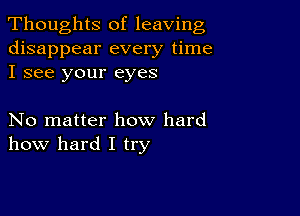 Thoughts of leaving
disappear every time
I see your eyes

No matter how hard
how hard I try