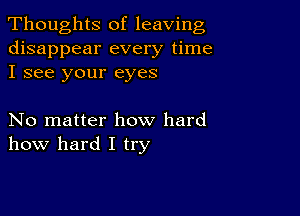 Thoughts of leaving
disappear every time
I see your eyes

No matter how hard
how hard I try